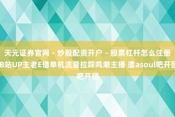 天元证券官网 - 炒股配资开户 - 股票杠杆怎么注册 B站UP主老E借单机流量拉踩鸣潮主播 遭asoul吧开团