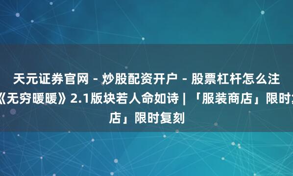 天元证券官网 - 炒股配资开户 - 股票杠杆怎么注册 《无穷暖暖》2.1版块若人命如诗 | 「服装商店」限时复刻