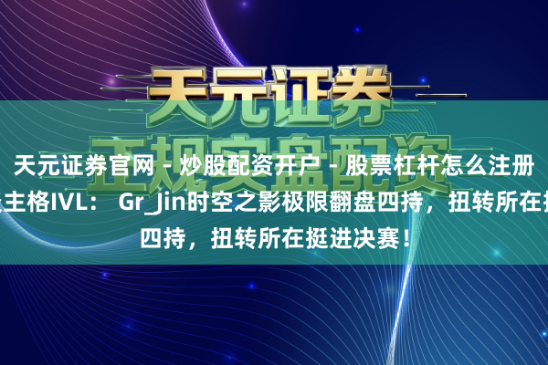 天元证券官网 - 炒股配资开户 - 股票杠杆怎么注册 第五东谈主格IVL： Gr_Jin时空之影极限翻盘四持，扭转所在挺进决赛！