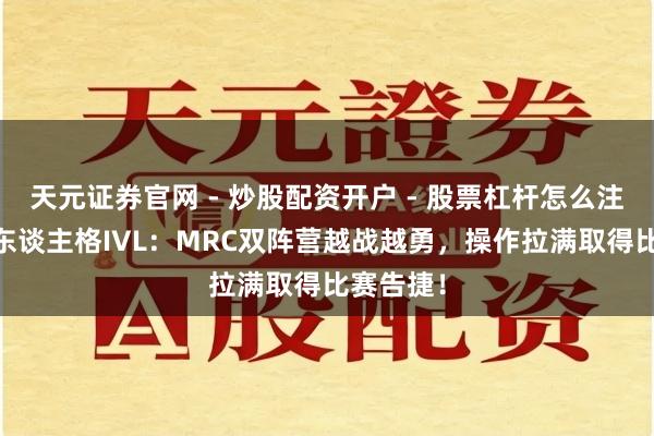 天元证券官网 - 炒股配资开户 - 股票杠杆怎么注册 第五东谈主格IVL：MRC双阵营越战越勇，操作拉满取得比赛告捷！