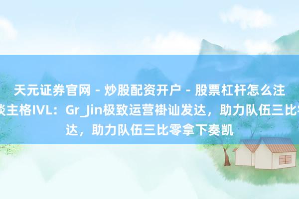 天元证券官网 - 炒股配资开户 - 股票杠杆怎么注册 第五东谈主格IVL：Gr_Jin极致运营褂讪发达，助力队伍三比零拿下奏凯