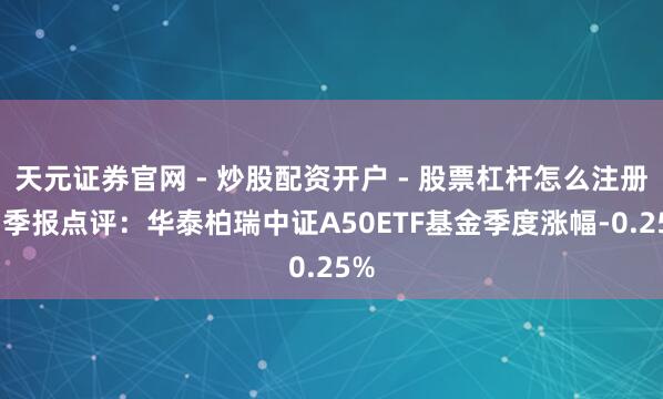 天元证券官网 - 炒股配资开户 - 股票杠杆怎么注册 四季报点评：华泰柏瑞中证A50ETF基金季度涨幅-0.25%