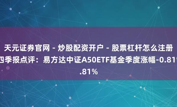 天元证券官网 - 炒股配资开户 - 股票杠杆怎么注册 四季报点评：易方达中证A50ETF基金季度涨幅-0.81%