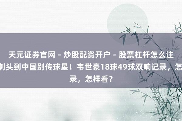天元证券官网 - 炒股配资开户 - 股票杠杆怎么注册 从刺头到中国别传球星！韦世豪18球49球双响记录，怎样看？