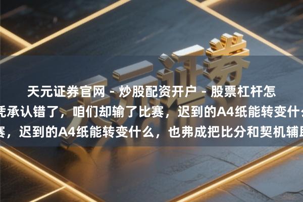 天元证券官网 - 炒股配资开户 - 股票杠杆怎么注册 裁判陈述空口无凭承认错了，咱们却输了比赛，迟到的A4纸能转变什么，也弗成把比分和契机辅助