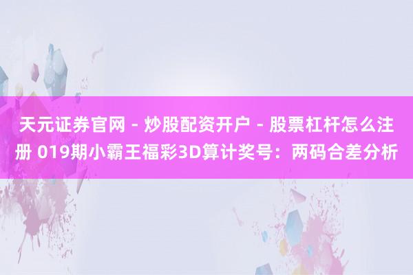 天元证券官网 - 炒股配资开户 - 股票杠杆怎么注册 019期小霸王福彩3D算计奖号：两码合差分析