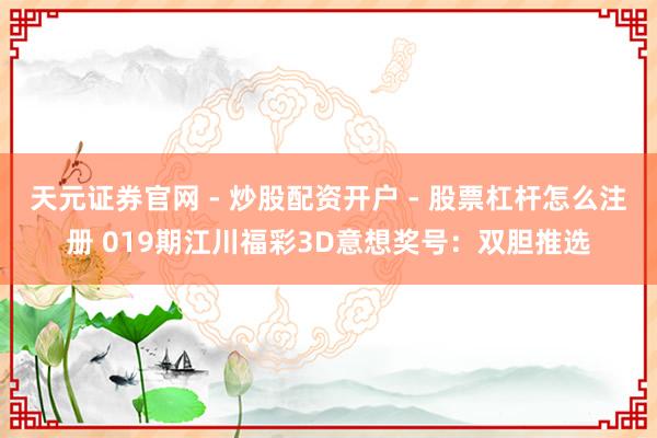 天元证券官网 - 炒股配资开户 - 股票杠杆怎么注册 019期江川福彩3D意想奖号：双胆推选