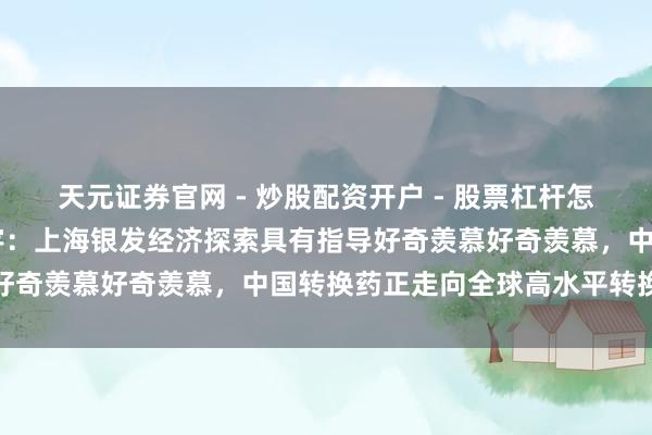 天元证券官网 - 炒股配资开户 - 股票杠杆怎么注册 两会对话｜陈启宇：上海银发经济探索具有指导好奇羡慕好奇羡慕，中国转换药正走向全球高水平转换阶段