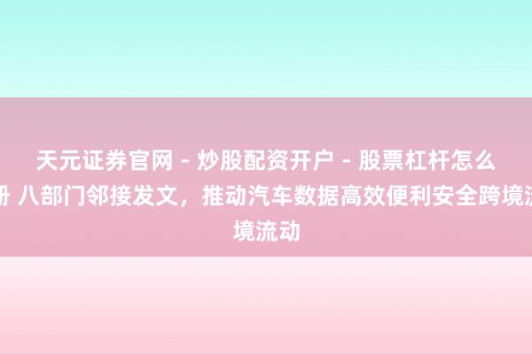 天元证券官网 - 炒股配资开户 - 股票杠杆怎么注册 八部门邻接发文，推动汽车数据高效便利安全跨境流动