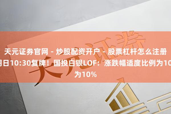 天元证券官网 - 炒股配资开户 - 股票杠杆怎么注册 明日10:30复牌！国投白银LOF：涨跌幅适度比例为10%