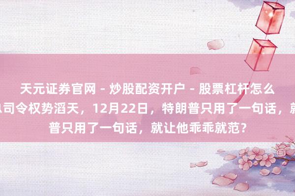 天元证券官网 - 炒股配资开户 - 股票杠杆怎么注册 巴基斯坦总司令权势滔天，12月22日，特朗普只用了一句话，就让他乖乖就范？