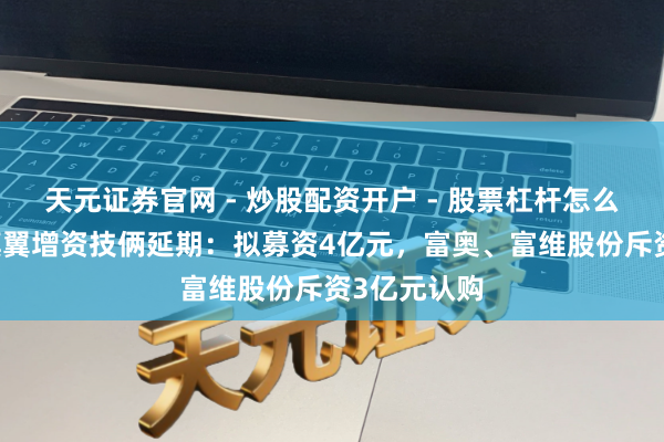 天元证券官网 - 炒股配资开户 - 股票杠杆怎么注册 一汽旗翼增资技俩延期：拟募资4亿元，富奥、富维股份斥资3亿元认购
