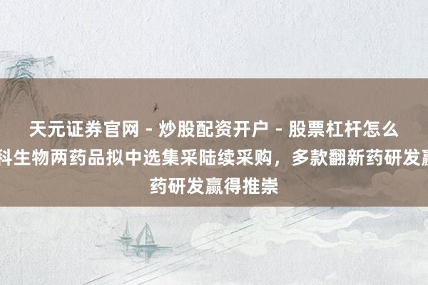 天元证券官网 - 炒股配资开户 - 股票杠杆怎么注册 安科生物两药品拟中选集采陆续采购，多款翻新药研发赢得推崇