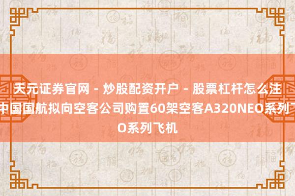 天元证券官网 - 炒股配资开户 - 股票杠杆怎么注册 中国国航拟向空客公司购置60架空客A320NEO系列飞机