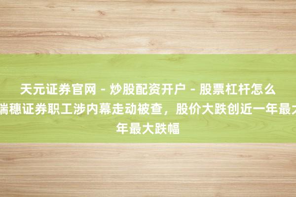 天元证券官网 - 炒股配资开户 - 股票杠杆怎么注册 瑞穗证券职工涉内幕走动被查，股价大跌创近一年最大跌幅