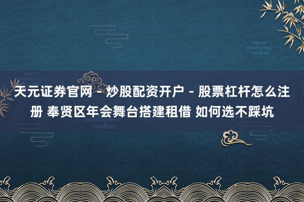天元证券官网 - 炒股配资开户 - 股票杠杆怎么注册 奉贤区年会舞台搭建租借 如何选不踩坑