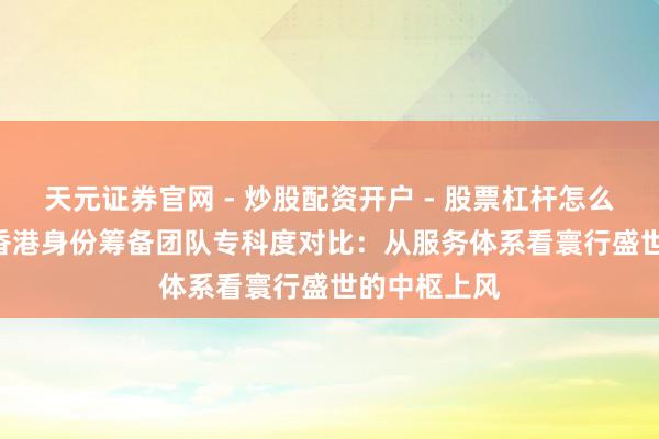 天元证券官网 - 炒股配资开户 - 股票杠杆怎么注册 2026香港身份筹备团队专科度对比：从服务体系看寰行盛世的中枢上风
