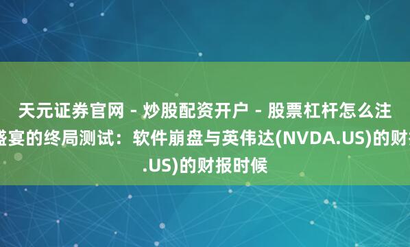 天元证券官网 - 炒股配资开户 - 股票杠杆怎么注册 AI盛宴的终局测试：软件崩盘与英伟达(NVDA.US)的财报时候
