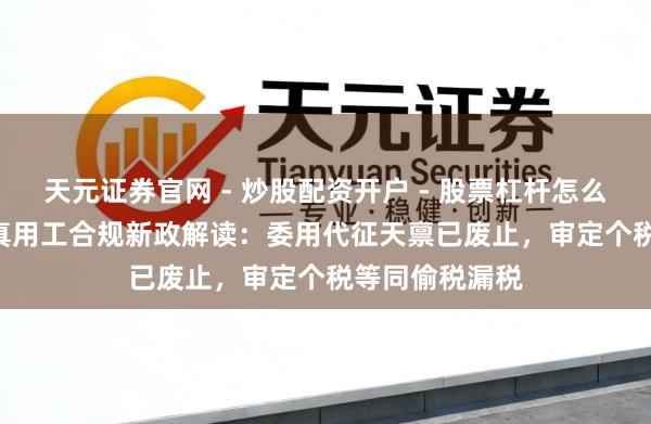 天元证券官网 - 炒股配资开户 - 股票杠杆怎么注册 2025天真用工合规新政解读：委用代征天禀已废止，审定个税等同偷税漏税