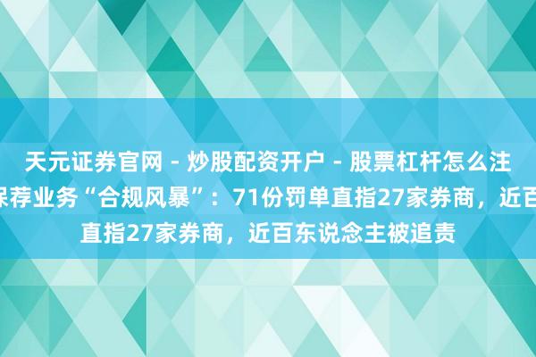 天元证券官网 - 炒股配资开户 - 股票杠杆怎么注册 2025年证券保荐业务“合规风暴”：71份罚单直指27家券商，近百东说念主被追责