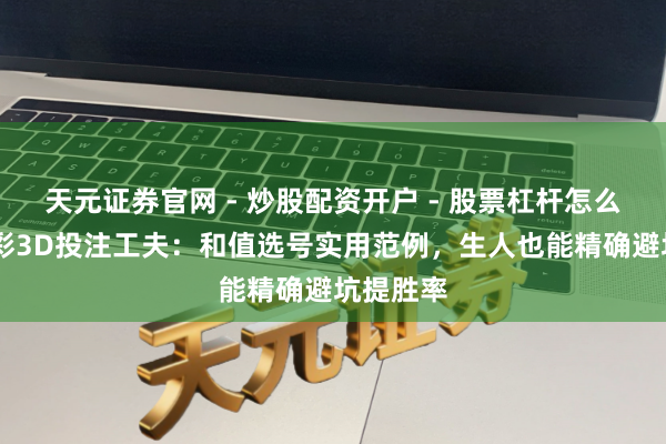 天元证券官网 - 炒股配资开户 - 股票杠杆怎么注册 福彩3D投注工夫：和值选号实用范例，生人也能精确避坑提胜率