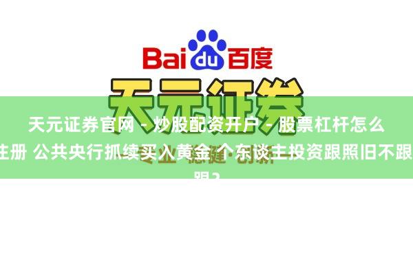 天元证券官网 - 炒股配资开户 - 股票杠杆怎么注册 公共央行抓续买入黄金 个东谈主投资跟照旧不跟？