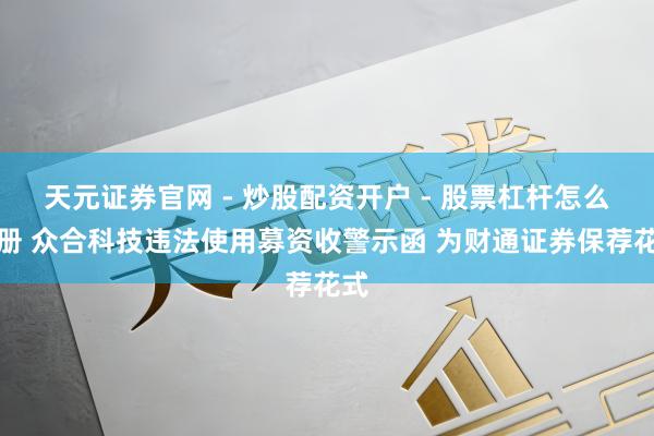 天元证券官网 - 炒股配资开户 - 股票杠杆怎么注册 众合科技违法使用募资收警示函 为财通证券保荐花式