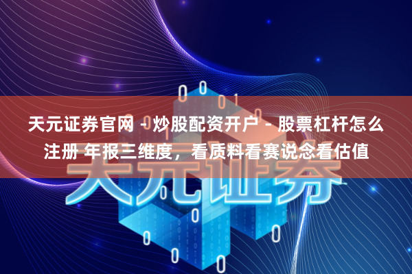 天元证券官网 - 炒股配资开户 - 股票杠杆怎么注册 年报三维度，看质料看赛说念看估值