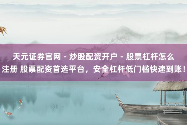 天元证券官网 - 炒股配资开户 - 股票杠杆怎么注册 股票配资首选平台，安全杠杆低门槛快速到账！