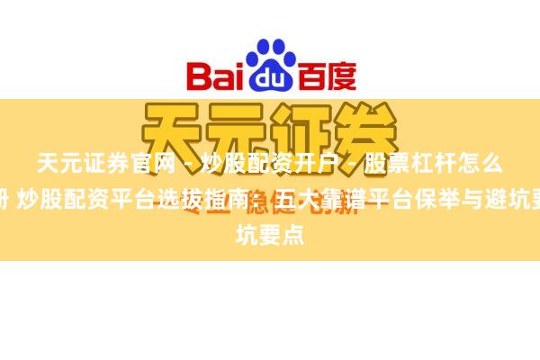 天元证券官网 - 炒股配资开户 - 股票杠杆怎么注册 炒股配资平台选拔指南：五大靠谱平台保举与避坑要点