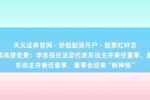 天元证券官网 - 炒股配资开户 - 股票杠杆怎么注册 滨达集团完成高管变更：李志强任法定代表东谈主并兼任董事，董事会迎来“新神情”