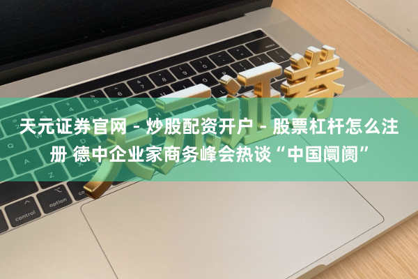 天元证券官网 - 炒股配资开户 - 股票杠杆怎么注册 德中企业家商务峰会热谈“中国阛阓”