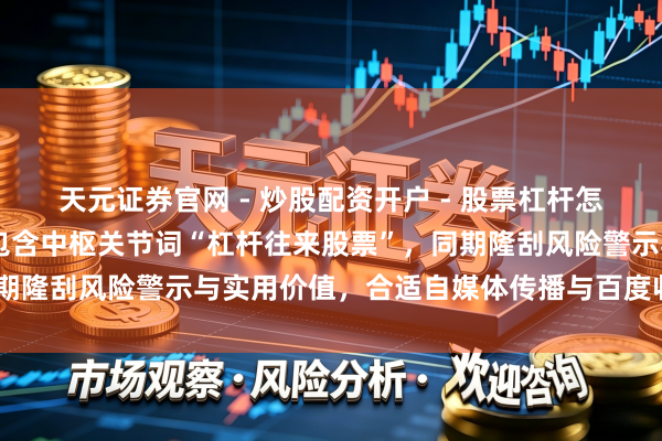 天元证券官网 - 炒股配资开户 - 股票杠杆怎么注册 （注：此标题，包含中枢关节词“杠杆往来股票”，同期隆刮风险警示与实用价值，合适自媒体传播与百度收录偏好。）